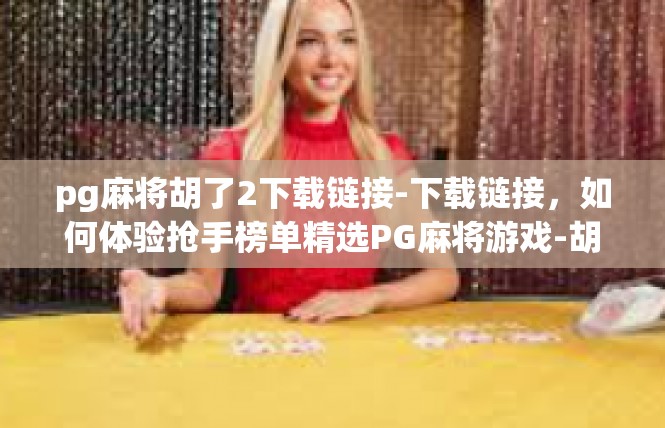 pg麻将胡了2下载链接-下载链接，如何体验抢手榜单精选PG麻将游戏-胡到惊人的华丽享受！pg麻将胡了2下载链接