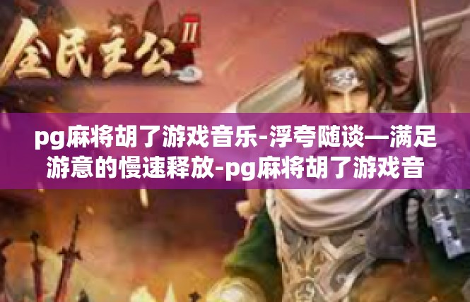 pg麻将胡了游戏音乐-浮夸随谈—满足游意的慢速释放-pg麻将胡了游戏音乐