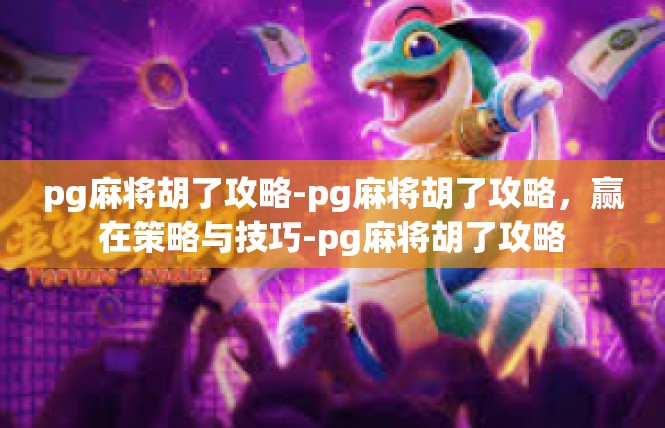 pg麻将胡了攻略-pg麻将胡了攻略，赢在策略与技巧-pg麻将胡了攻略
