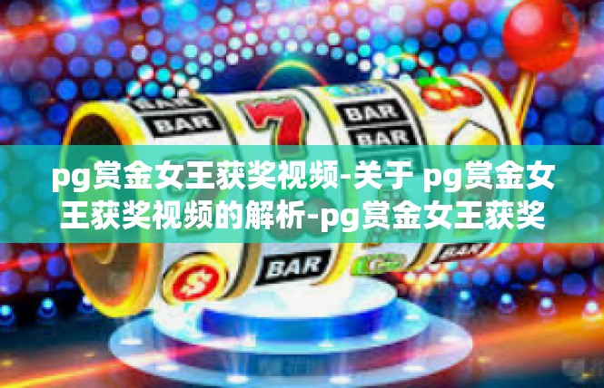 pg赏金女王获奖视频-关于 pg赏金女王获奖视频的解析-pg赏金女王获奖视频