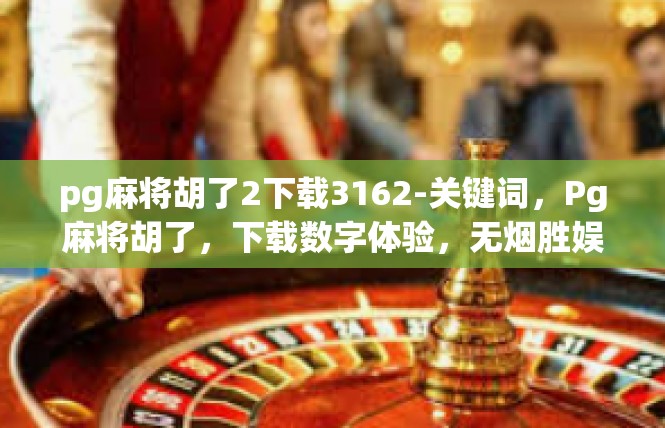 pg麻将胡了2下载3162-关键词，Pg麻将胡了，下载数字体验，无烟胜娱乐游戏-pg麻将胡了2下载3162