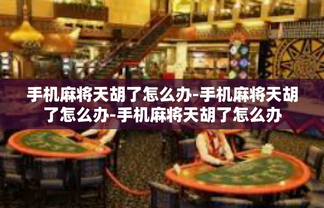 手机麻将天胡了怎么办-手机麻将天胡了怎么办-手机麻将天胡了怎么办