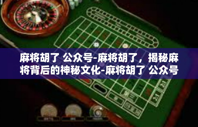 麻将胡了 公众号-麻将胡了，揭秘麻将背后的神秘文化-麻将胡了 公众号