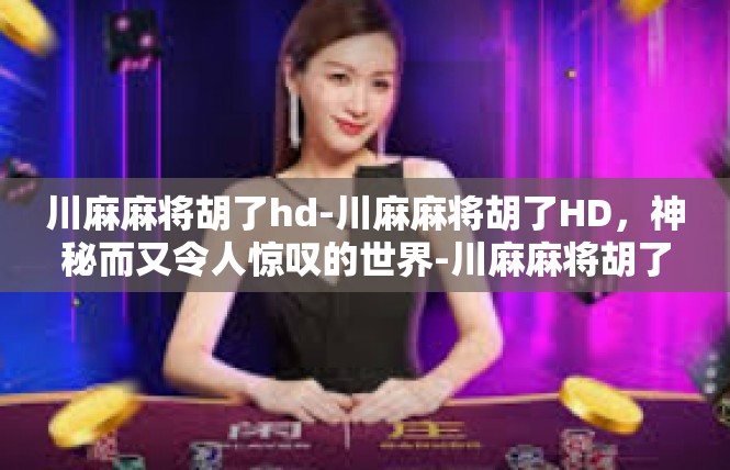 川麻麻将胡了hd-川麻麻将胡了HD，神秘而又令人惊叹的世界-川麻麻将胡了hd