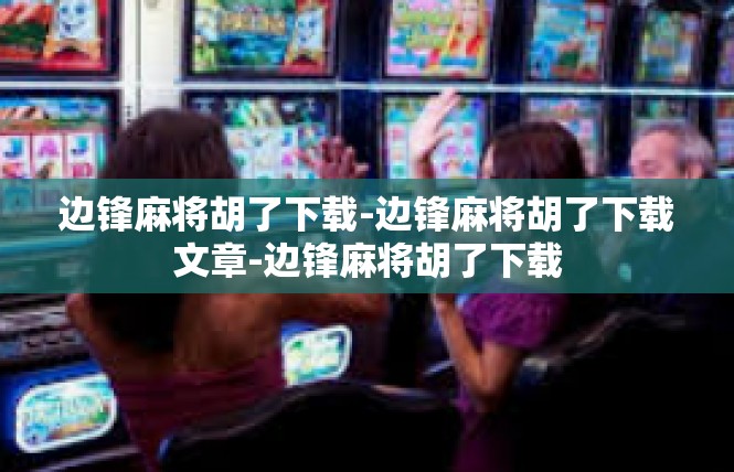 边锋麻将胡了下载-边锋麻将胡了下载文章-边锋麻将胡了下载
