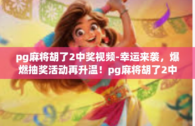 pg麻将胡了2中奖视频-幸运来袭，爆燃抽奖活动再升温！pg麻将胡了2中奖视频