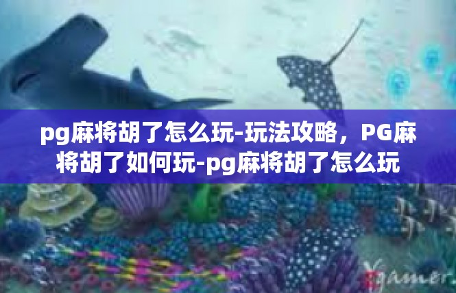 pg麻将胡了怎么玩-玩法攻略，PG麻将胡了如何玩-pg麻将胡了怎么玩