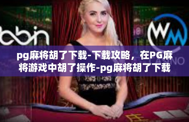 pg麻将胡了下载-下载攻略，在PG麻将游戏中胡了操作-pg麻将胡了下载