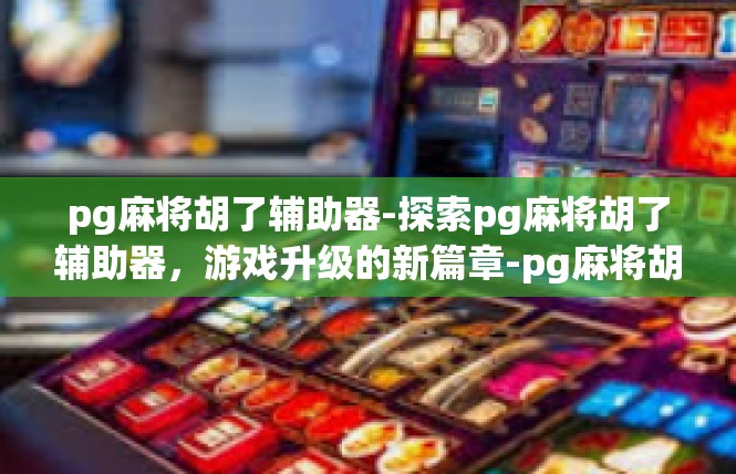 pg麻将胡了辅助器-探索pg麻将胡了辅助器，游戏升级的新篇章-pg麻将胡了辅助器