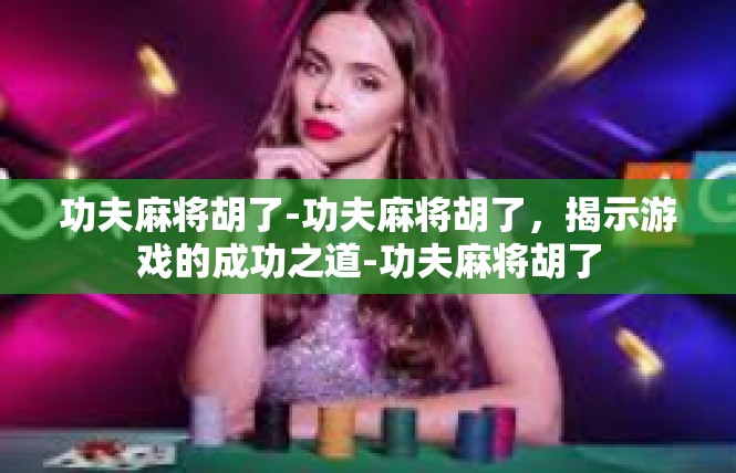 功夫麻将胡了-功夫麻将胡了，揭示游戏的成功之道-功夫麻将胡了