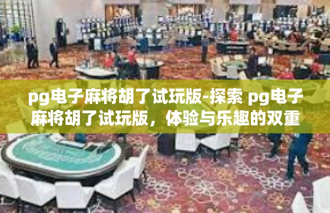 pg电子麻将胡了试玩版-探索 pg电子麻将胡了试玩版，体验与乐趣的双重盛宴-pg电子麻将胡了试玩版