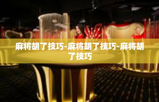 麻将胡了技巧-麻将胡了技巧-麻将胡了技巧
