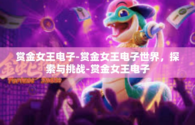 赏金女王电子-赏金女王电子世界，探索与挑战-赏金女王电子