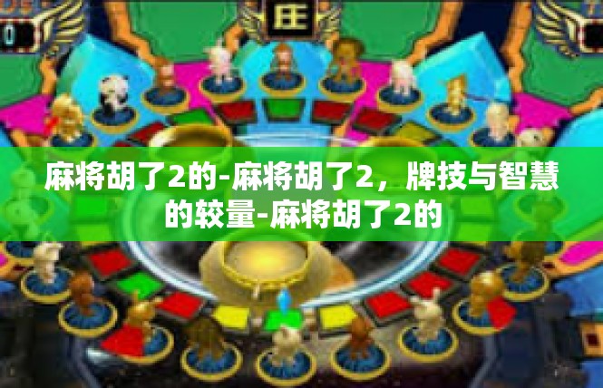 麻将胡了2的-麻将胡了2，牌技与智慧的较量-麻将胡了2的