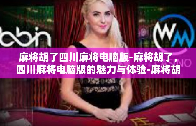 麻将胡了四川麻将电脑版-麻将胡了，四川麻将电脑版的魅力与体验-麻将胡了四川麻将电脑版