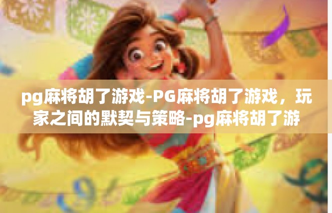 pg麻将胡了游戏-PG麻将胡了游戏，玩家之间的默契与策略-pg麻将胡了游戏