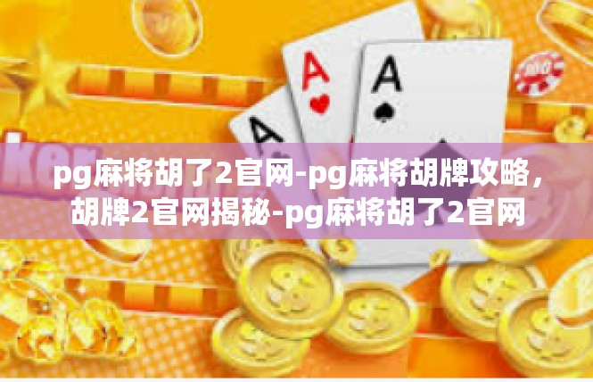 pg麻将胡了2官网-pg麻将胡牌攻略，胡牌2官网揭秘-pg麻将胡了2官网
