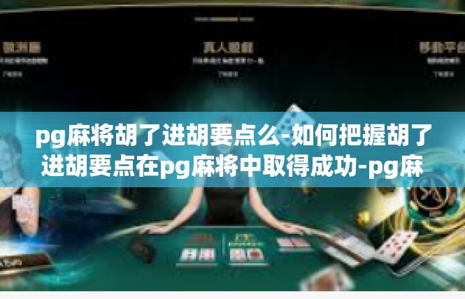 pg麻将胡了进胡要点么-如何把握胡了进胡要点在pg麻将中取得成功-pg麻将胡了进胡要点么