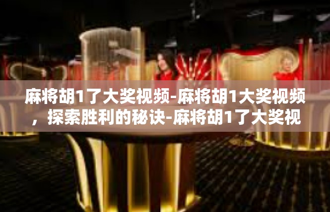麻将胡1了大奖视频-麻将胡1大奖视频，探索胜利的秘诀-麻将胡1了大奖视频