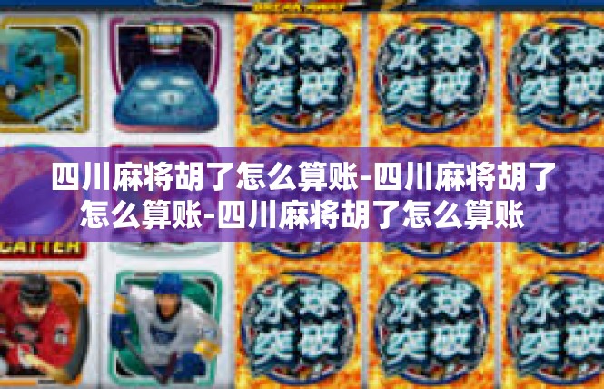 四川麻将胡了怎么算账-四川麻将胡了怎么算账-四川麻将胡了怎么算账