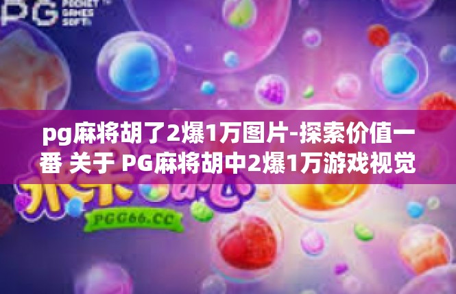 pg麻将胡了2爆1万图片-探索价值一番 关于 PG麻将胡中2爆1万游戏视觉影像与讲解-pg麻将胡了2爆1万图片