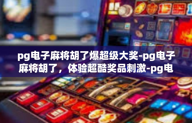 pg电子麻将胡了爆超级大奖-pg电子麻将胡了，体验超酷奖品刺激-pg电子麻将胡了爆超级大奖