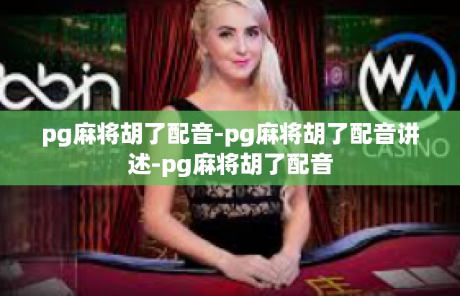 pg麻将胡了配音-pg麻将胡了配音讲述-pg麻将胡了配音