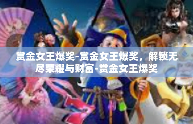 赏金女王爆奖-赏金女王爆奖，解锁无尽荣耀与财富-赏金女王爆奖