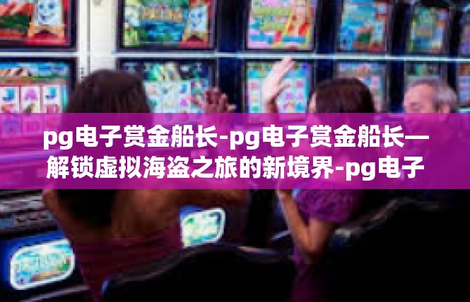 pg电子赏金船长-pg电子赏金船长—解锁虚拟海盗之旅的新境界-pg电子赏金船长