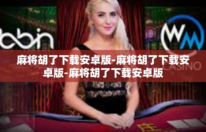 麻将胡了下载安卓版-麻将胡了下载安卓版-麻将胡了下载安卓版