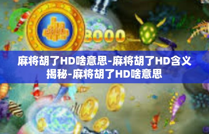 麻将胡了HD啥意思-麻将胡了HD含义揭秘-麻将胡了HD啥意思