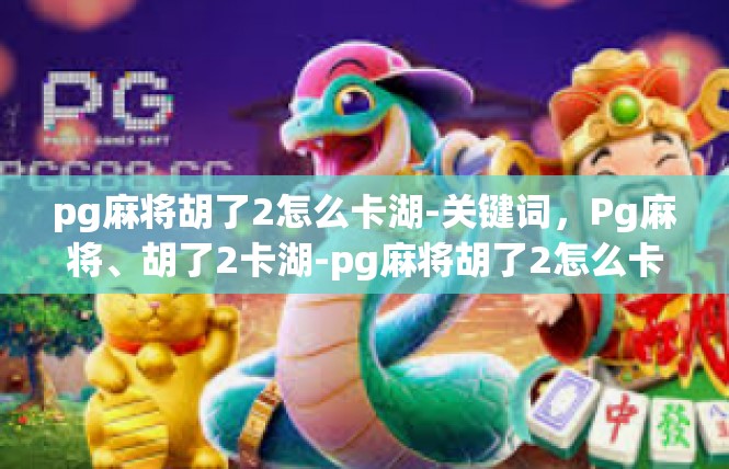 pg麻将胡了2怎么卡湖-关键词，Pg麻将、胡了2卡湖-pg麻将胡了2怎么卡湖