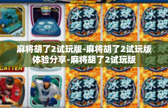 麻将胡了2试玩版-麻将胡了2试玩版体验分享-麻将胡了2试玩版