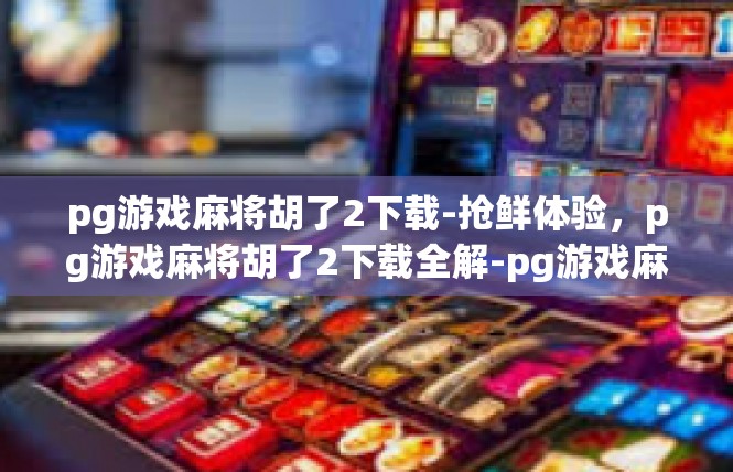 pg游戏麻将胡了2下载-抢鲜体验，pg游戏麻将胡了2下载全解-pg游戏麻将胡了2下载
