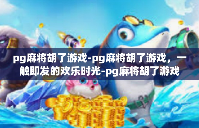 pg麻将胡了游戏-pg麻将胡了游戏，一触即发的欢乐时光-pg麻将胡了游戏