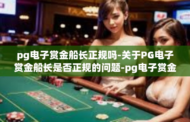 pg电子赏金船长正规吗-关于PG电子赏金船长是否正规的问题-pg电子赏金船长正规吗