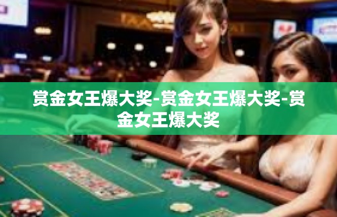 赏金女王爆大奖-赏金女王爆大奖-赏金女王爆大奖