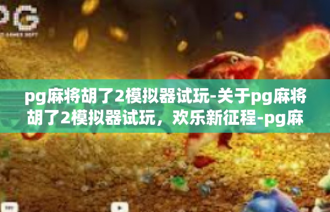pg麻将胡了2模拟器试玩-关于pg麻将胡了2模拟器试玩，欢乐新征程-pg麻将胡了2模拟器试玩