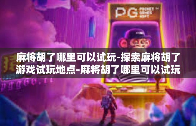 麻将胡了哪里可以试玩-探索麻将胡了游戏试玩地点-麻将胡了哪里可以试玩