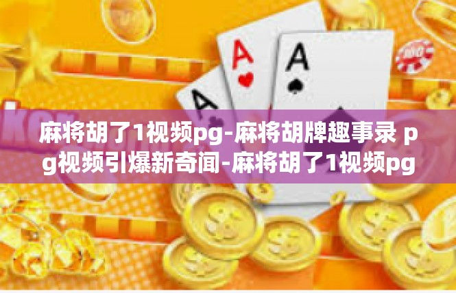 麻将胡了1视频pg-麻将胡牌趣事录 pg视频引爆新奇闻-麻将胡了1视频pg