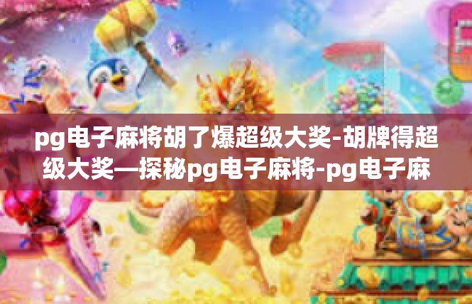 pg电子麻将胡了爆超级大奖-胡牌得超级大奖—探秘pg电子麻将-pg电子麻将胡了爆超级大奖