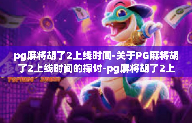 pg麻将胡了2上线时间-关于PG麻将胡了2上线时间的探讨-pg麻将胡了2上线时间