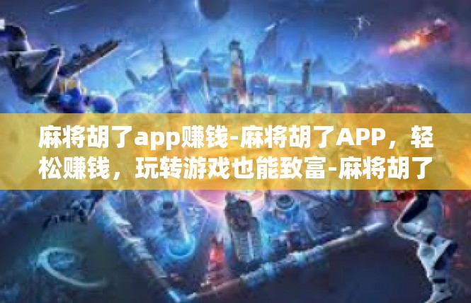 麻将胡了app赚钱-麻将胡了APP，轻松赚钱，玩转游戏也能致富-麻将胡了app赚钱