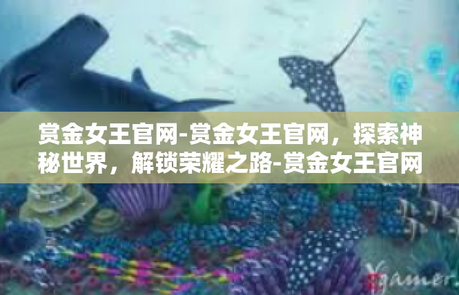 赏金女王官网-赏金女王官网，探索神秘世界，解锁荣耀之路-赏金女王官网