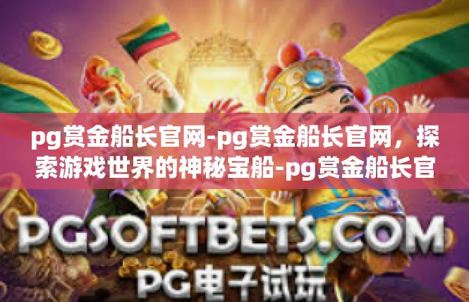 pg赏金船长官网-pg赏金船长官网，探索游戏世界的神秘宝船-pg赏金船长官网