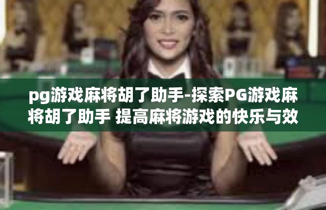 pg游戏麻将胡了助手-探索PG游戏麻将胡了助手 提高麻将游戏的快乐与效率-pg游戏麻将胡了助手