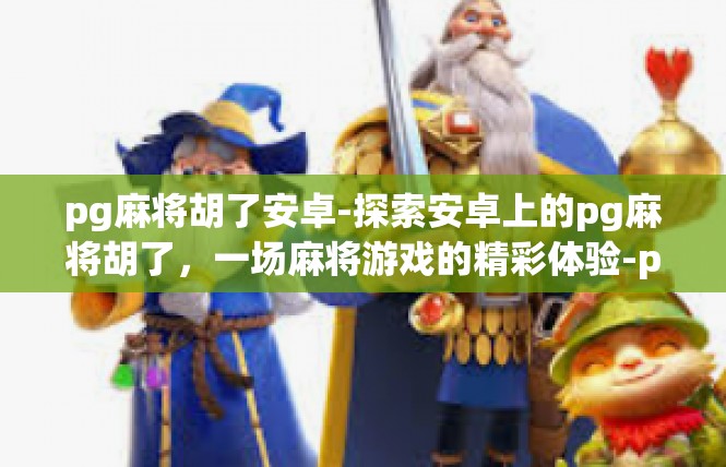 pg麻将胡了安卓-探索安卓上的pg麻将胡了，一场麻将游戏的精彩体验-pg麻将胡了安卓