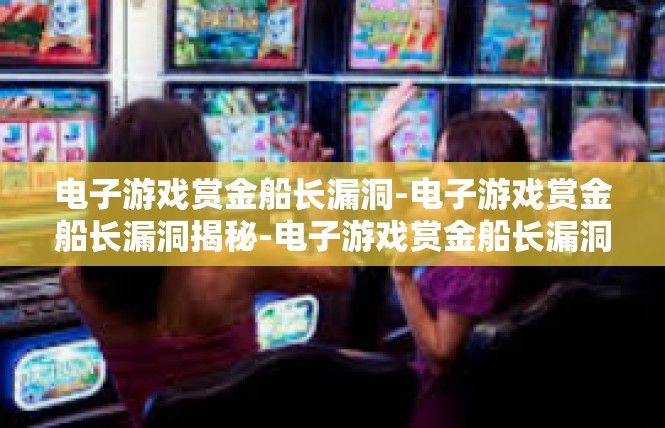 电子游戏赏金船长漏洞-电子游戏赏金船长漏洞揭秘-电子游戏赏金船长漏洞
