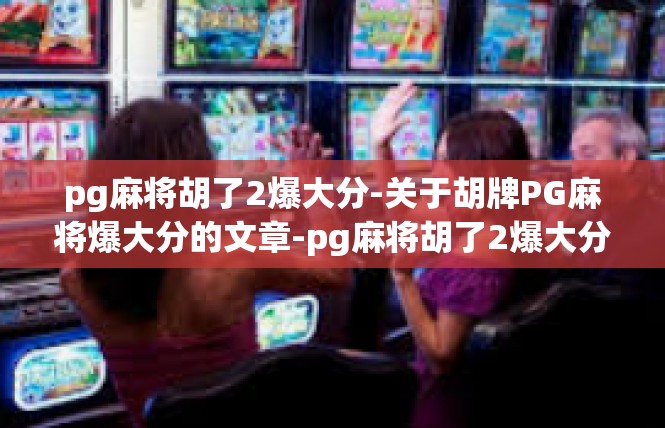 pg麻将胡了2爆大分-关于胡牌PG麻将爆大分的文章-pg麻将胡了2爆大分