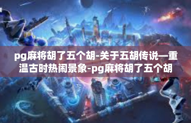 pg麻将胡了五个胡-关于五胡传说—重温古时热闹景象-pg麻将胡了五个胡